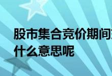 股市集合竞价期间交易规则 股市集合竞价是什么意思呢