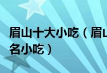 眉山十大小吃（眉山特色小吃排行眉山有什么名小吃）