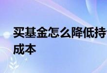 买基金怎么降低持仓成本 如何降低基金持仓成本