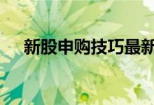 新股申购技巧最新 新股申购有什么技巧
