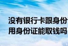 没有银行卡跟身份证可以取钱么 没有银行卡用身份证能取钱吗