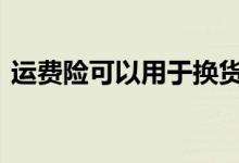 运费险可以用于换货 运费险可以用于换货吗