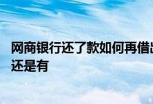 网商银行还了款如何再借出来 网商银行借钱还清了征信报告还是有