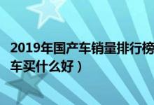 2019年国产车销量排行榜（国产轿车销量排名前十名国产汽车买什么好）