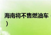 海南将不售燃油车（新规定什么时候开始实施）