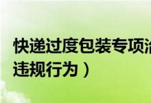 快递过度包装专项治理（遏制过度包装等违法违规行为）