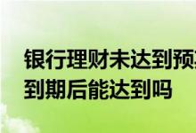 银行理财未达到预期收益 银行理财预期收益到期后能达到吗