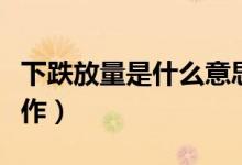 下跌放量是什么意思（股票下跌放量该如何操作）