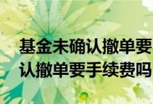 基金未确认撤单要不要手续费 基金卖出未确认撤单要手续费吗