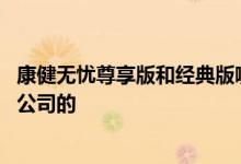 康健无忧尊享版和经典版哪个好 康健无忧尊享版是哪家保险公司的