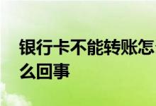 银行卡不能转账怎么解决 银行卡不能转账怎么回事