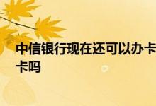 中信银行现在还可以办卡吗 我想问一下 中信银行办理银行卡吗