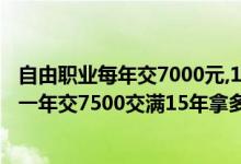自由职业每年交7000元,15年后能领多少钱 自由职业的人员一年交7500交满15年拿多少钱 