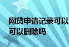 网贷申请记录可以自己删除吗 网贷申请记录可以删除吗