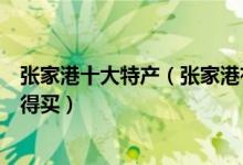 张家港十大特产（张家港有啥特产出名张家港有什么特产值得买）