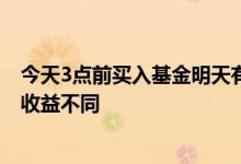 今天3点前买入基金明天有收益吗 同一天买入的基金为什么收益不同