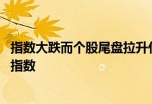 指数大跌而个股尾盘拉升什么意思 证券股票为什么尾盘拉升指数