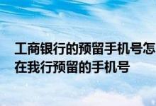 工商银行的预留手机号怎么查询 工商银行：如何查询/修改在我行预留的手机号
