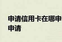 申请信用卡在哪申请额度高 申请信用卡在哪申请