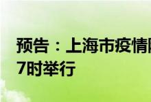 预告：上海市疫情防控工作新闻发布会今日17时举行