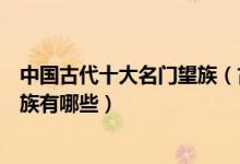 中国古代十大名门望族（古代名门望族介绍中国古代名门贵族有哪些）