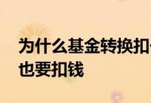 为什么基金转换扣一半的钱 基金转换为什么也要扣钱