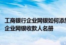 工商银行企业网银如何添加收款人名册 工商银行：如何管理企业网银收款人名册