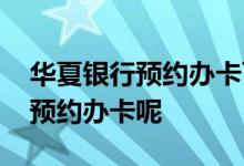 华夏银行预约办卡可以申请吗 华夏银行怎么预约办卡呢