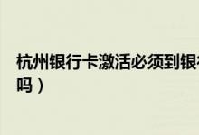 杭州银行卡激活必须到银行吗（杭州银行信用卡没激活能用吗）