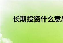 长期投资什么意思 长期投资什么意思