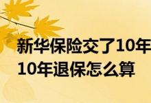 新华保险交了10年退保怎么算 新华保险交了10年退保怎么算