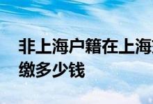 非上海户籍在上海交社保怎么查 上海社保代缴多少钱 