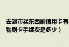 去超市买东西刷信用卡有手续费吗（天津银行信用卡超市购物刷卡手续费是多少）