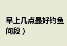 早上几点最好钓鱼（早上几点钓鱼是合适的时间段）