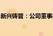 新兴铸管：公司董事接受纪律审查和监察调查