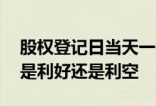 股权登记日当天一般是涨还是跌 股权登记日是利好还是利空