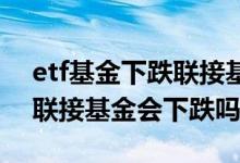 etf基金下跌联接基金会下跌吗 etf基金下跌联接基金会下跌吗