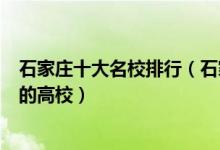 石家庄十大名校排行（石家庄最好的十所大学石家庄最出名的高校）