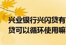 兴业银行兴闪贷有额度不成功 兴业银行兴闪贷可以循环使用嘛