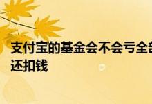 支付宝的基金会不会亏全部本金 支付宝买基金亏完了会不会还扣钱