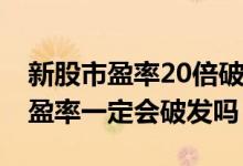 新股市盈率20倍破发后走势怎么样 新股高市盈率一定会破发吗