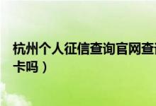 杭州个人征信查询官网查询（杭州银行信用卡电话征信后下卡吗）