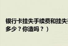 银行卡挂失手续费和挂失费（天津银行信用卡挂失手续费是多少？你造吗？）