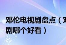 邓伦电视剧盘点（邓伦电视剧有哪些邓伦电视剧哪个好看）