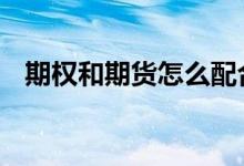 期权和期货怎么配合 期货期权区别有什么