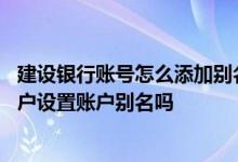 建设银行账号怎么添加别名 建设银行：我可以对名下所有账户设置账户别名吗