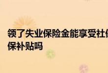 领了失业保险金能享受社保补贴吗 领完失业保险金还能领社保补贴吗