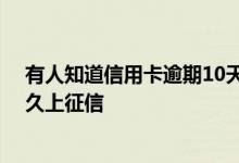 有人知道信用卡逾期10天上征信吗 咨询一下信用卡逾期多久上征信