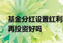 基金分红设置红利再投资 基金分红设置红利再投资好吗