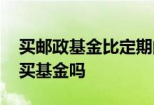 买邮政基金比定期的效益高吗 邮政定期就是买基金吗